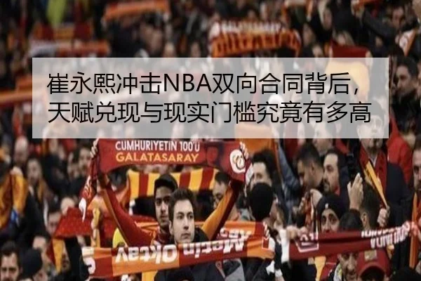 崔永熙冲击NBA双向合同背后，天赋兑现与现实门槛究竟有多高